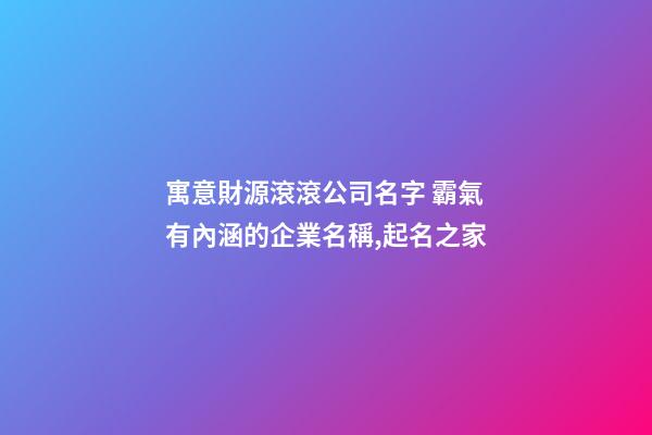 寓意財源滾滾公司名字 霸氣有內涵的企業名稱,起名之家